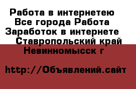 Работа в интернетею - Все города Работа » Заработок в интернете   . Ставропольский край,Невинномысск г.